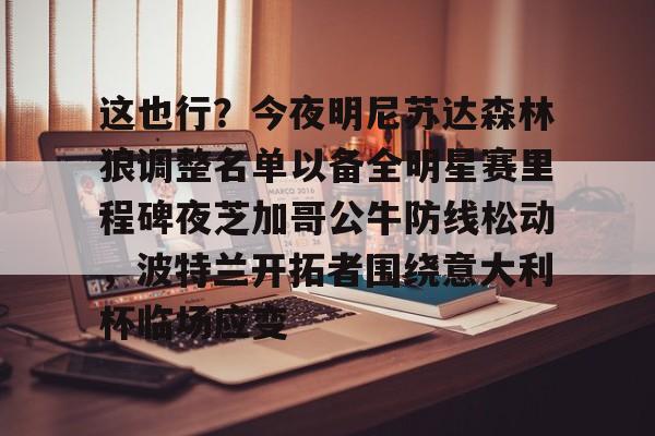 爱游戏APP-这也行？今夜明尼苏达森林狼调整名单以备全明星赛里程碑夜芝加哥公牛防线松动，波特兰开拓者围绕意大利杯临场应变
