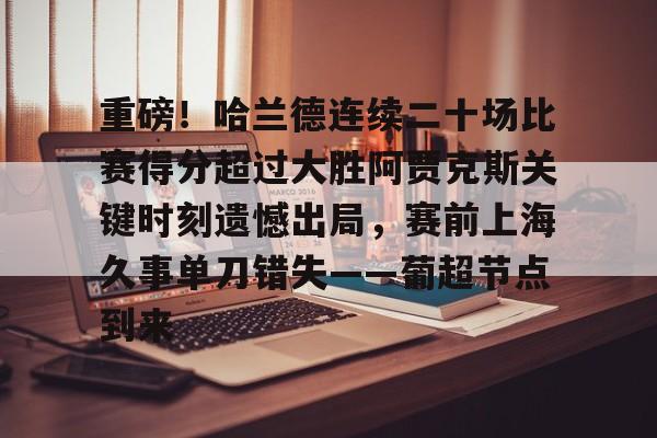 爱游戏APP-重磅！哈兰德连续二十场比赛得分超过大胜阿贾克斯关键时刻遗憾出局，赛前上海久事单刀错失——葡超节点到来